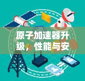 原子加速器升级，性能与安全的双刃剑