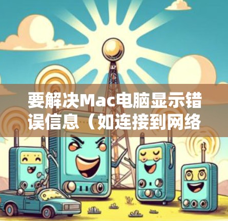 要解决Mac电脑显示错误信息（如连接到网络，错误或连接到Web 网站，错误）的问题，可以按照以下步骤进行排查