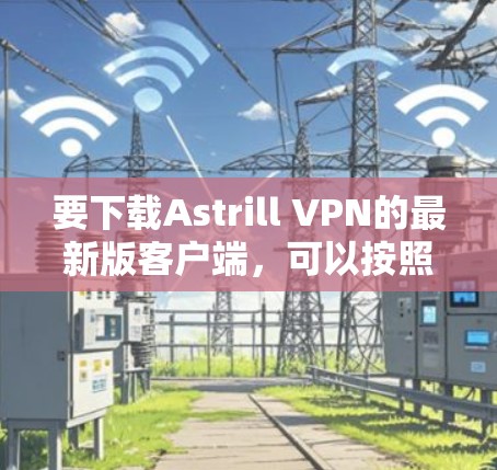要下载Astrill VPN的最新版客户端,可以按照以下步骤进行 要下载Astrill VPN的最新版客户端,可以按照以下步骤进行