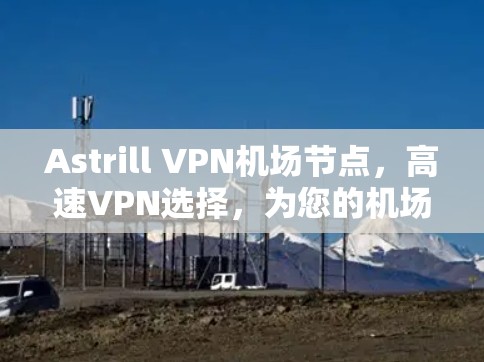 Astrill VPN机场节点，高速VPN选择，为您的机场用户提供高质量服务