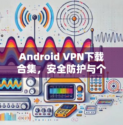 Android VPN下载合集，安全防护与个性化设置
