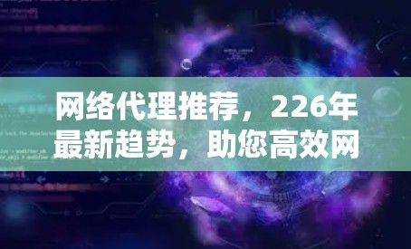 网络代理推荐，226年最新趋势，助您高效网络