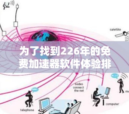 为了找到226年的免费加速器软件体验排行榜，以下是一个全面的列表，涵盖功能、平台、优化情况、价格、更新和兼容性等方面