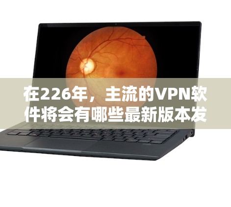 在226年，主流的VPN软件将会有哪些最新版本发布呢？以下是一些可能的候选