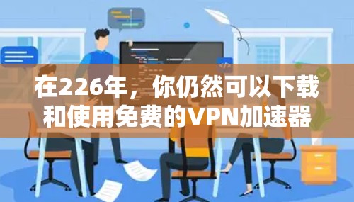 在226年，你仍然可以下载和使用免费的VPN加速器，但选择合适的工具需要根据你的实际需求来决定。以下是一些推荐的工具，它们在226年仍然能够提供良好的VPN加速服务