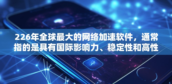 226年全球最大的网络加速软件，通常指的是具有国际影响力、稳定性和高性能的开源软件，它们能够在全球范围内提供高效的网络加速服务。以下是一些知名的网络加速软件，它们是开源的且设计针对全球用户的需求