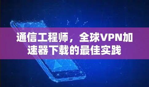 通信工程师，全球VPN加速器下载的最佳实践