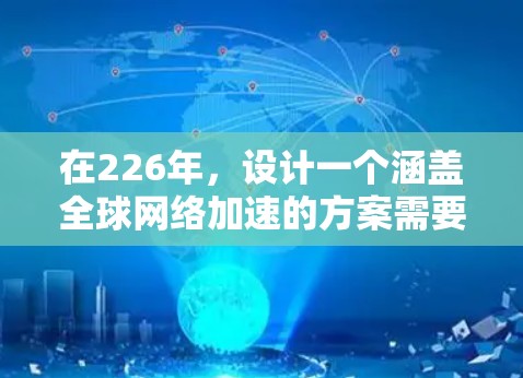 在226年，设计一个涵盖全球网络加速的方案需要综合考虑技术、架构、安全、用户体验、成本管理和基础设施规划。以下是具体的步骤和建议