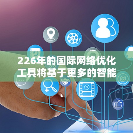 226年的国际网络优化工具将基于更多的智能化、AI、大数据、云计算、区块链和物联网等新技术，旨在提升网络性能和用户体验。以下是这些工具的未来发展方向和特点