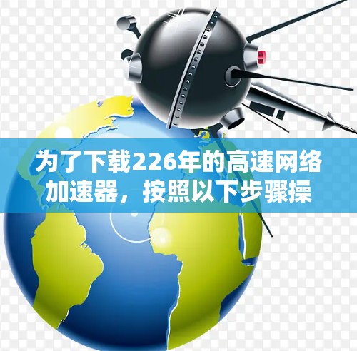为了下载226年的高速网络加速器，按照以下步骤操作