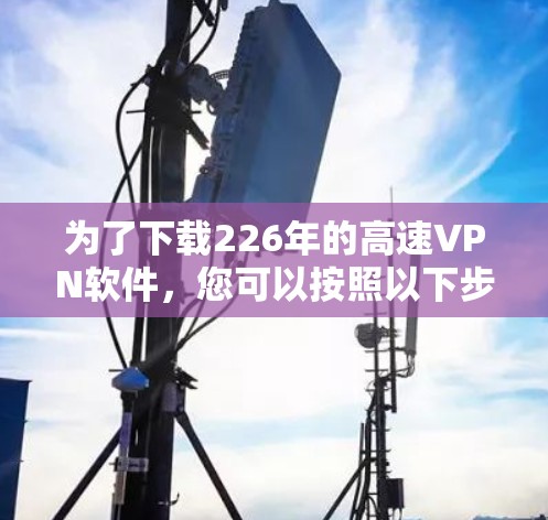 为了下载226年的高速VPN软件，您可以按照以下步骤进行