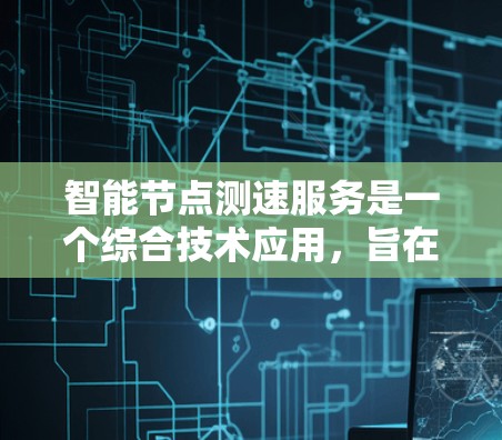 智能节点测速服务是一个综合技术应用，旨在通过智能设备实时监测和分析车辆行驶速度以优化交通管理。以下是其详细解释