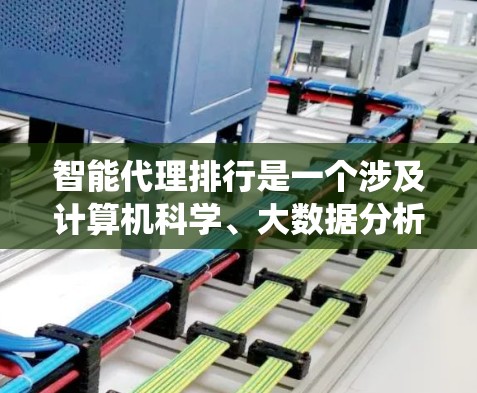 智能代理排行是一个涉及计算机科学、大数据分析和人工智能的复杂系统，主要通过智能推荐技术来帮助用户推荐相关的产品、服务或内容。以下是关于智能代理排行的详细介绍，分为以下几个部分