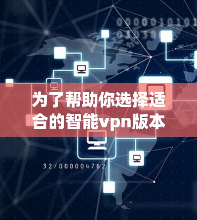 为了帮助你选择适合的智能vpn版本，以下是详细的分析和建议