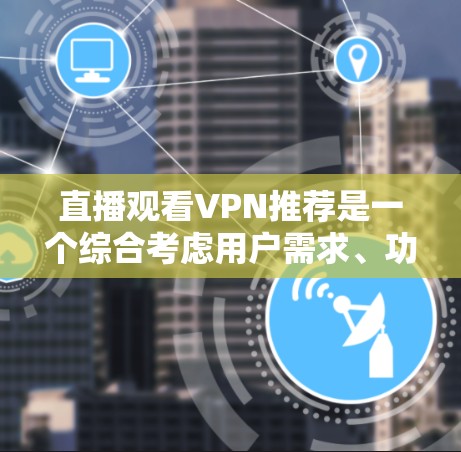直播观看VPN推荐是一个综合考虑用户需求、功能需求、使用习惯、设备需求、平台需求以及价格敏感度等多个方面的问题。以下是一个分步骤的推荐体系