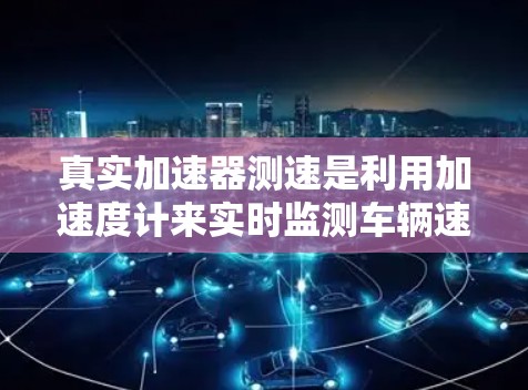 真实加速器测速是利用加速度计来实时监测车辆速度的一种装置。以下是关于该测速方法的详细分析