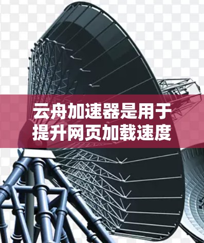云舟加速器是用于提升网页加载速度的工具，支持在移动设备上使用，具有以下特点