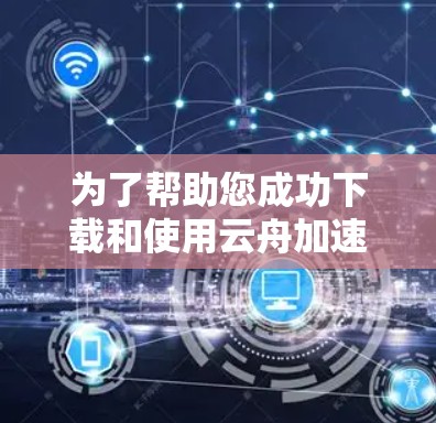 为了帮助您成功下载和使用云舟加速器，以下是一步步的指南