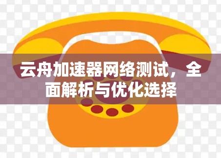 云舟加速器网络测试，全面解析与优化选择