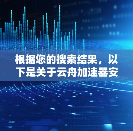 根据您的搜索结果，以下是关于云舟加速器安卓APP的信息总结