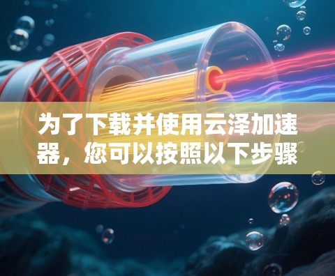 为了下载并使用云泽加速器，您可以按照以下步骤操作
