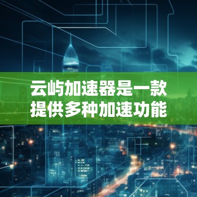 云屿加速器是一款提供多种加速功能的软件，通常分为多种版本，具体版本和功能取决于平台和需求。以下是对不同版本的详细说明