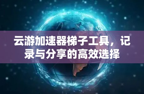云游加速器梯子工具，记录与分享的高效选择