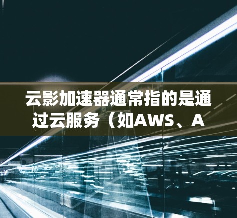 云影加速器通常指的是通过云服务（如AWS、Azure、Google Cloud等）提供的加速工具，用于优化电脑性能，提升运行速度。如果您指的是云影加速器电脑端软件，以下是一些可能的解释和建议