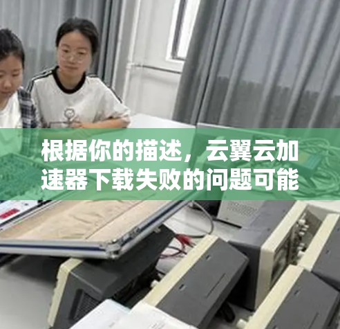 根据你的描述，云翼云加速器下载失败的问题可能涉及多个因素。以下是一些可能的原因和解决方法