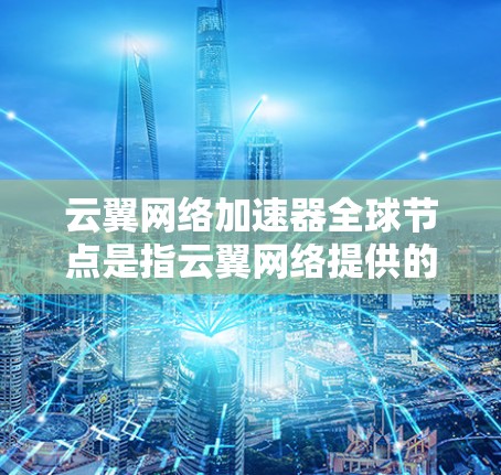 云翼网络加速器全球节点是指云翼网络提供的多个服务器资源，这些服务器分布在全球各地，提供不同的服务器类型和配置，以满足不同用户的需求。以下是云翼网络全球节点的一些主要信息
