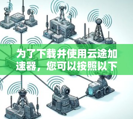 为了下载并使用云途加速器，您可以按照以下步骤进行