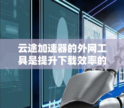 云途加速器的外网工具是提升下载效率的高级工具，涵盖了多种功能和价格选项。以下是一些推荐的工具及其特点