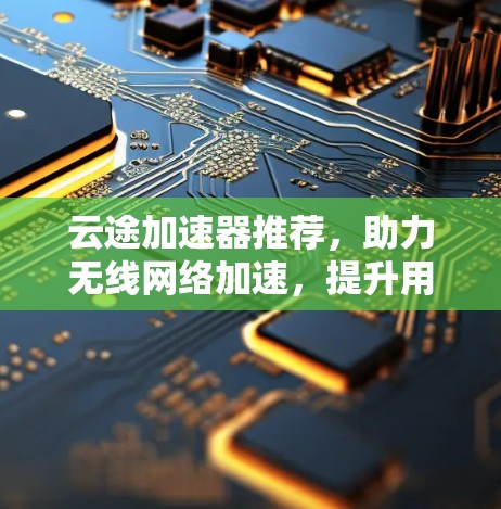 云途加速器推荐，助力无线网络加速，提升用户的网络体验