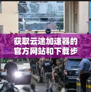 获取云途加速器的官方网站和下载步骤如下