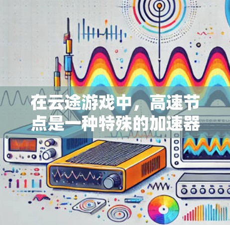 在云途游戏中，高速节点是一种特殊的加速器，专为特定移动方式和战斗场景优化设计，以提升玩家的移动和战斗速度。以下是关于高速节点的详细信息