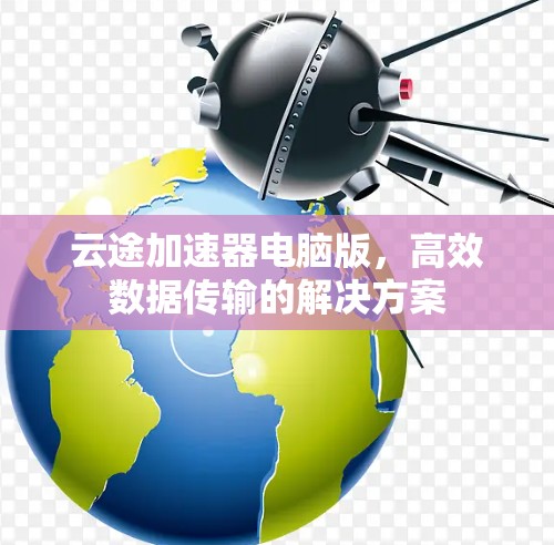 云途加速器电脑版，高效数据传输的解决方案