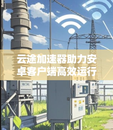 云途加速器助力安卓客户端高效运行