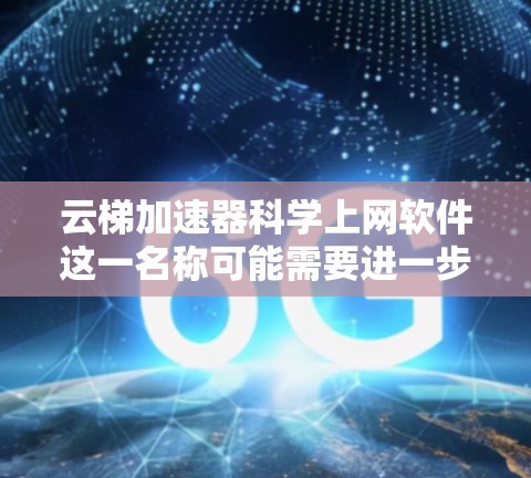 云梯加速器科学上网软件这一名称可能需要进一步澄清，因为云梯在中文中可能有特定的含义，或可能是笔误。根据常见的术语，此名称可能指一种结合了云服务和科学计算的工具。以下是对该名称的详细分析和解释