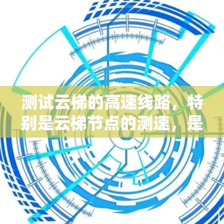 测试云梯的高速线路，特别是云梯节点的测速，是确保云服务正常运行的关键步骤。以下是一个系统化的指南，帮助您完成测试