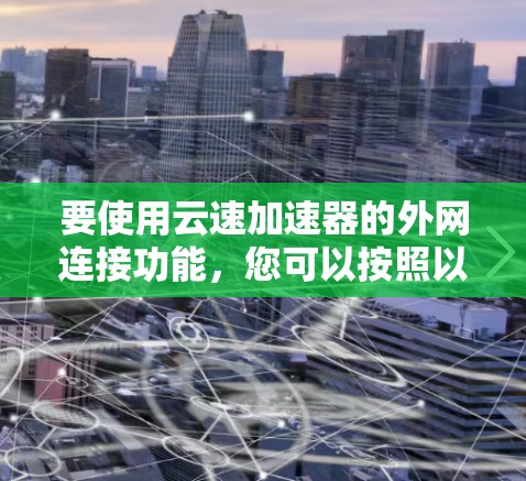 要使用云速加速器的外网连接功能，您可以按照以下步骤进行操作