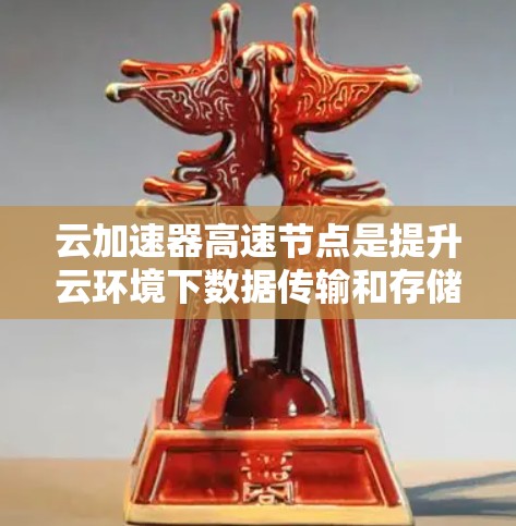 云加速器高速节点是提升云环境下数据传输和存储效率的重要技术，通过多种加速方式优化带宽使用。以下是对其工作的详细分析
