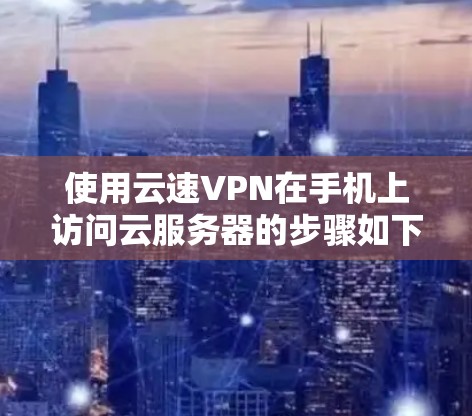 使用云速VPN在手机上访问云服务器的步骤如下