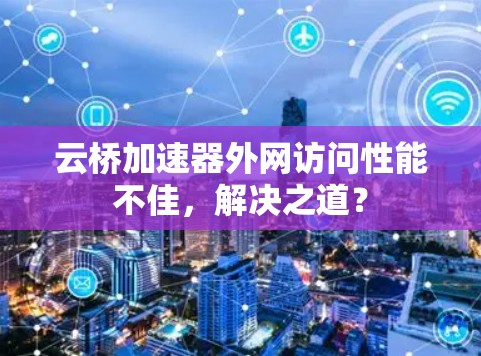 云桥加速器外网访问性能不佳，解决之道？