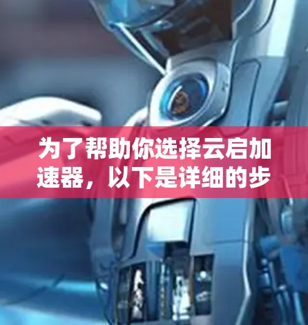 为了帮助你选择云启加速器，以下是详细的步骤和建议