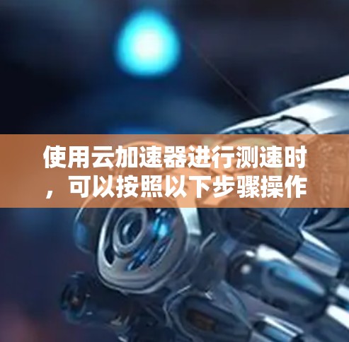 使用云加速器进行测速时，可以按照以下步骤操作