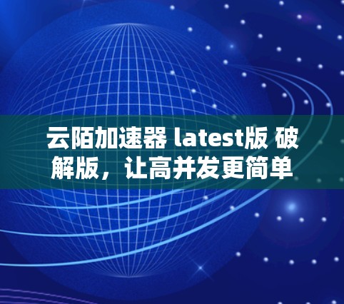 云陌加速器 latest版 破解版，让高并发更简单