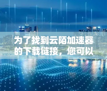 为了找到云陌加速器的下载链接，您可以按照以下步骤进行
