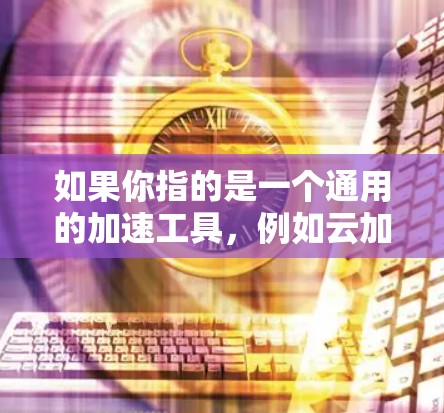 如果你指的是一个通用的加速工具，例如云加速器或云网络加速，可以尝试以下方法获取资源