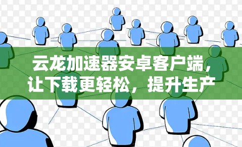 云龙加速器安卓客户端，让下载更轻松，提升生产力