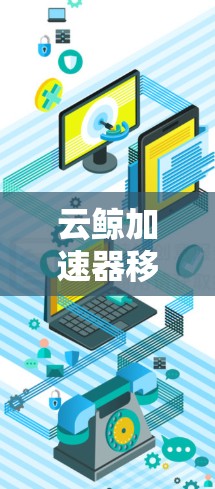 云鲸加速器移动端，提升通信体验的新型解决方案
